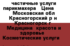 частичные услуги парикмахера › Цена ­ 500 - Московская обл., Красногорский р-н, Красногорск г. Медицина, красота и здоровье » Косметические услуги   